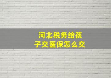 河北税务给孩子交医保怎么交