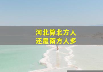 河北算北方人还是南方人多