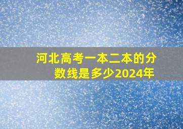 河北高考一本二本的分数线是多少2024年