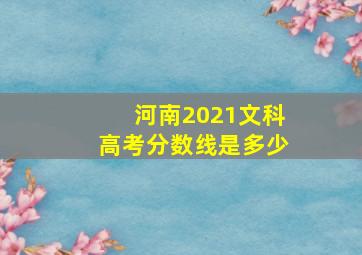 河南2021文科高考分数线是多少