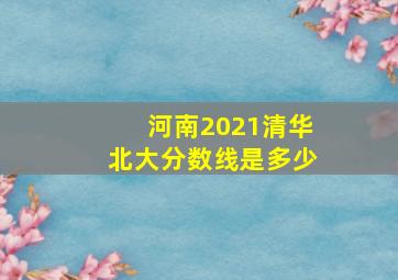 河南2021清华北大分数线是多少