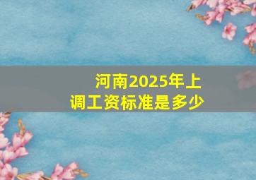 河南2025年上调工资标准是多少