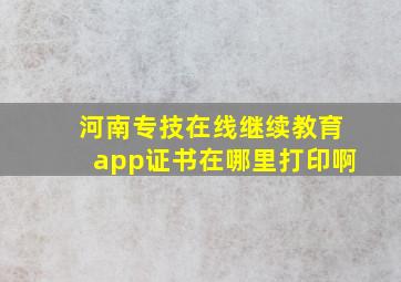 河南专技在线继续教育app证书在哪里打印啊