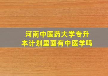 河南中医药大学专升本计划里面有中医学吗