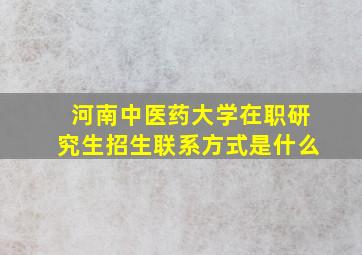 河南中医药大学在职研究生招生联系方式是什么