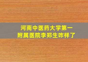 河南中医药大学第一附属医院李郑生咋样了