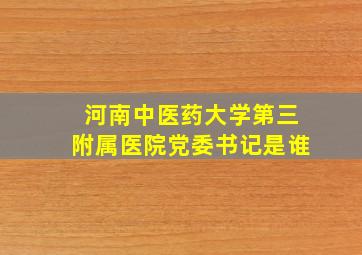 河南中医药大学第三附属医院党委书记是谁