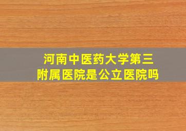 河南中医药大学第三附属医院是公立医院吗