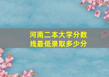 河南二本大学分数线最低录取多少分