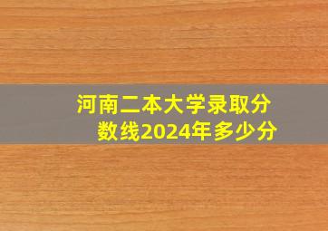 河南二本大学录取分数线2024年多少分