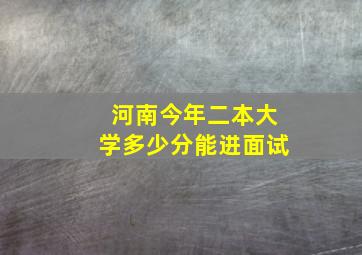 河南今年二本大学多少分能进面试