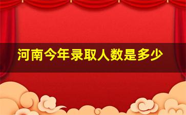 河南今年录取人数是多少