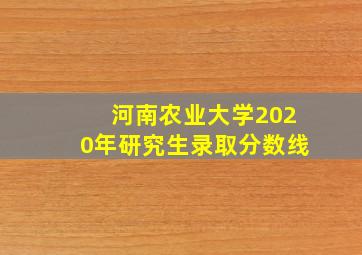 河南农业大学2020年研究生录取分数线