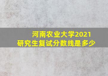 河南农业大学2021研究生复试分数线是多少