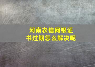 河南农信网银证书过期怎么解决呢