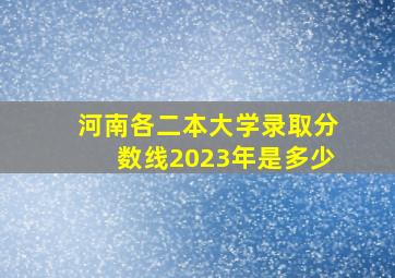 河南各二本大学录取分数线2023年是多少