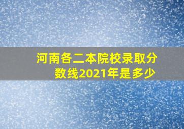 河南各二本院校录取分数线2021年是多少