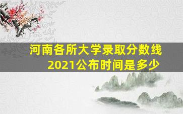 河南各所大学录取分数线2021公布时间是多少