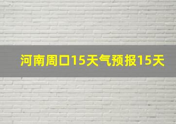 河南周口15天气预报15天