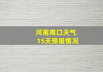 河南周口天气15天预报情况