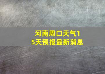 河南周口天气15天预报最新消息