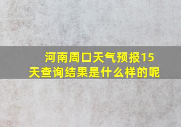 河南周口天气预报15天查询结果是什么样的呢