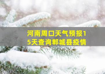 河南周口天气预报15天查询郸城县疫情