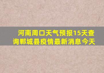 河南周口天气预报15天查询郸城县疫情最新消息今天