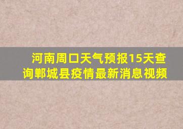 河南周口天气预报15天查询郸城县疫情最新消息视频