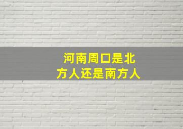 河南周口是北方人还是南方人