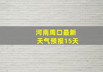 河南周口最新天气预报15天