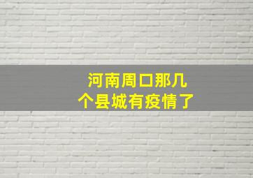 河南周口那几个县城有疫情了