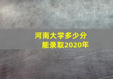 河南大学多少分能录取2020年