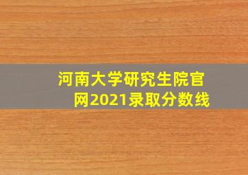 河南大学研究生院官网2021录取分数线