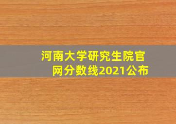 河南大学研究生院官网分数线2021公布