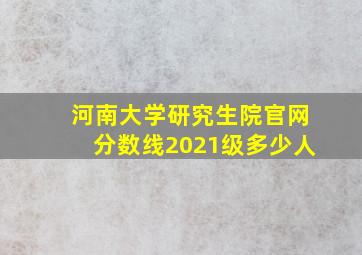 河南大学研究生院官网分数线2021级多少人