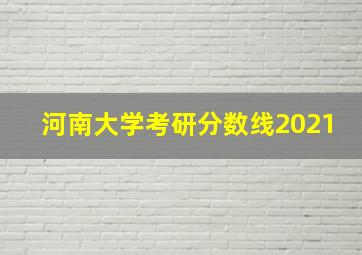 河南大学考研分数线2021