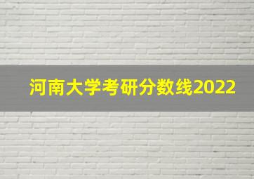 河南大学考研分数线2022