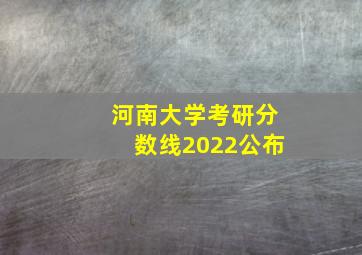 河南大学考研分数线2022公布