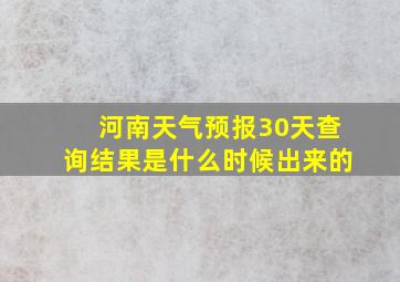 河南天气预报30天查询结果是什么时候出来的