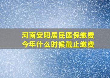 河南安阳居民医保缴费今年什么时候截止缴费