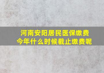 河南安阳居民医保缴费今年什么时候截止缴费呢