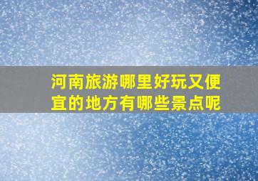 河南旅游哪里好玩又便宜的地方有哪些景点呢