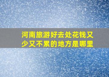 河南旅游好去处花钱又少又不累的地方是哪里