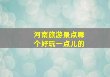 河南旅游景点哪个好玩一点儿的