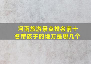 河南旅游景点排名前十名带孩子的地方是哪几个