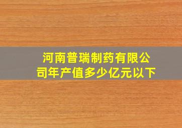 河南普瑞制药有限公司年产值多少亿元以下