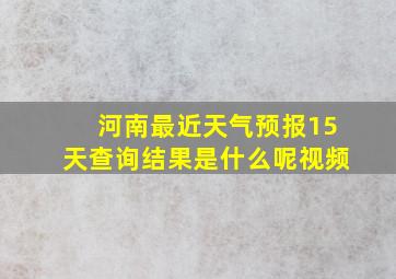 河南最近天气预报15天查询结果是什么呢视频