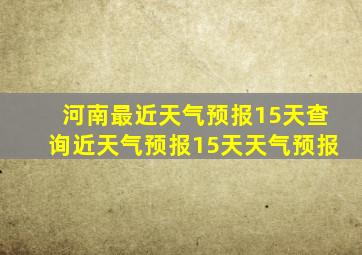 河南最近天气预报15天查询近天气预报15天天气预报