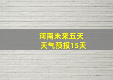 河南未来五天天气预报15天